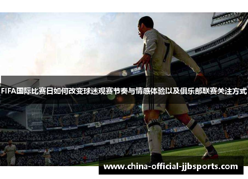 FIFA国际比赛日如何改变球迷观赛节奏与情感体验以及俱乐部联赛关注方式 FIFA国际比赛日如何改变球迷观赛节奏与情感体验以及俱乐部联赛关注方式