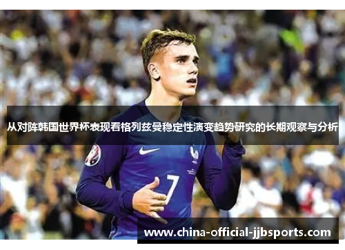 从对阵韩国世界杯表现看格列兹曼稳定性演变趋势研究的长期观察与分析