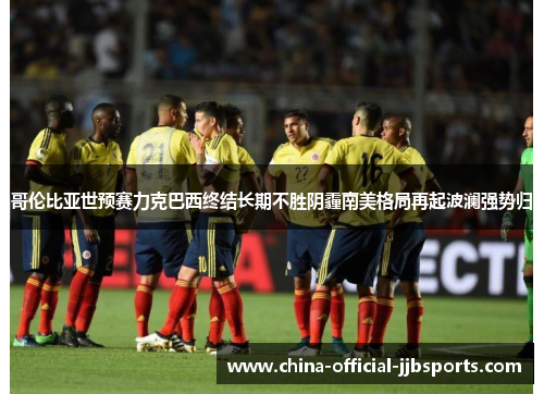 哥伦比亚世预赛力克巴西终结长期不胜阴霾南美格局再起波澜强势归