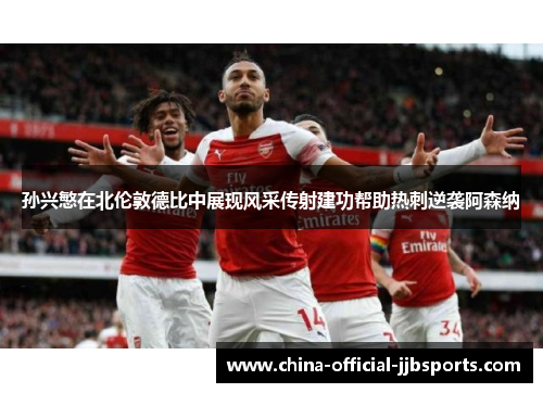 孙兴慜在北伦敦德比中展现风采传射建功帮助热刺逆袭阿森纳