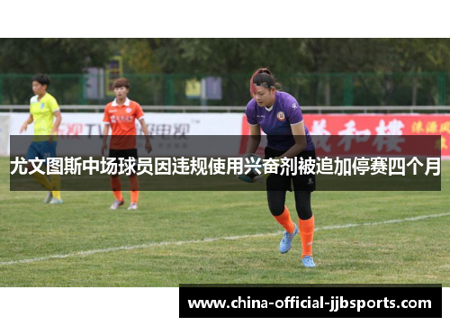 尤文图斯中场球员因违规使用兴奋剂被追加停赛四个月