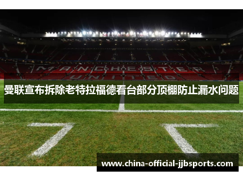 曼联宣布拆除老特拉福德看台部分顶棚防止漏水问题