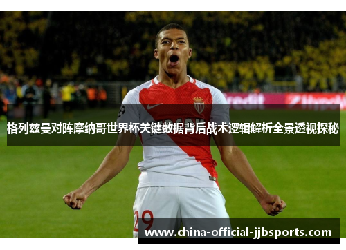 格列兹曼对阵摩纳哥世界杯关键数据背后战术逻辑解析全景透视探秘 格列兹曼对阵摩纳哥世界杯关键数据背后战术逻辑解析全景透视探秘