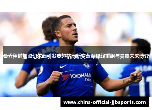 桑乔租借加盟切尔西引发英超格局新变蓝军锋线重组与曼联未来博弈 桑乔租借加盟切尔西引发英超格局新变蓝军锋线重组与曼联未来博弈