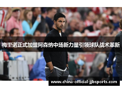 梅里诺正式加盟阿森纳中场新力量引领球队战术革新 梅里诺正式加盟阿森纳中场新力量引领球队战术革新