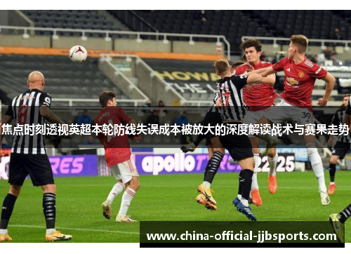 焦点时刻透视英超本轮防线失误成本被放大的深度解读战术与赛果走势
