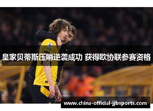 皇家贝蒂斯压哨逆袭成功 获得欧协联参赛资格