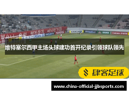 维特塞尔西甲主场头球建功首开纪录引领球队领先