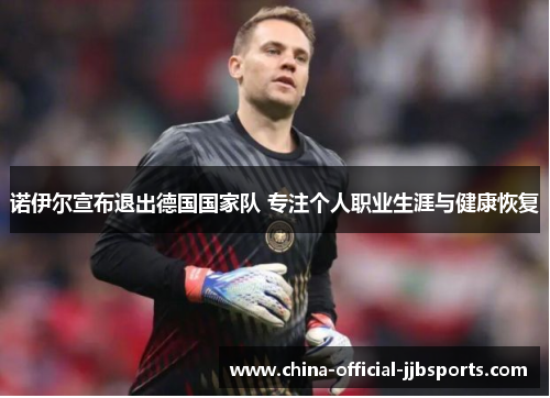 诺伊尔宣布退出德国国家队 专注个人职业生涯与健康恢复 诺伊尔宣布退出德国国家队 专注个人职业生涯与健康恢复