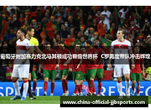 葡萄牙附加赛力克北马其顿成功晋级世界杯  C罗再度带队冲击辉煌