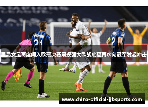 里昂女足再度闯入欧冠决赛展现强大欧战底蕴再次向冠军发起冲击