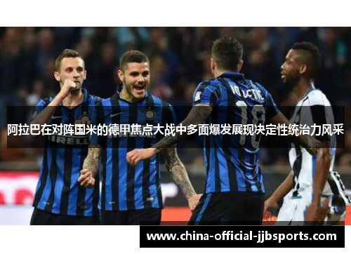 阿拉巴在对阵国米的德甲焦点大战中多面爆发展现决定性统治力风采