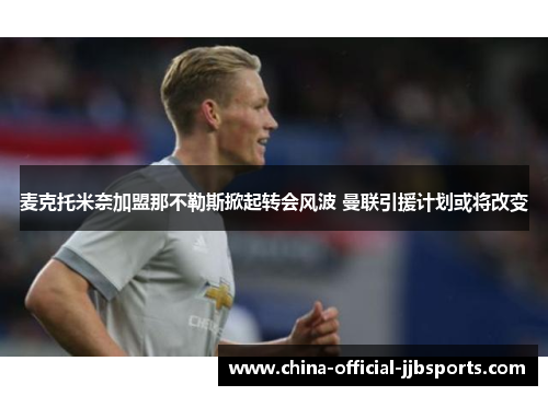 麦克托米奈加盟那不勒斯掀起转会风波 曼联引援计划或将改变