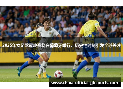 2025年女足欧冠决赛将在葡萄牙举行，历史性时刻引发全球关注