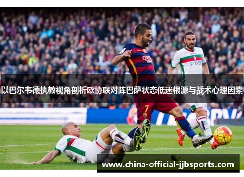 以巴尔韦德执教视角剖析欧协联对阵巴萨状态低迷根源与战术心理因素
