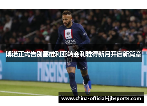 博诺正式告别塞维利亚转会利雅得新月开启新篇章