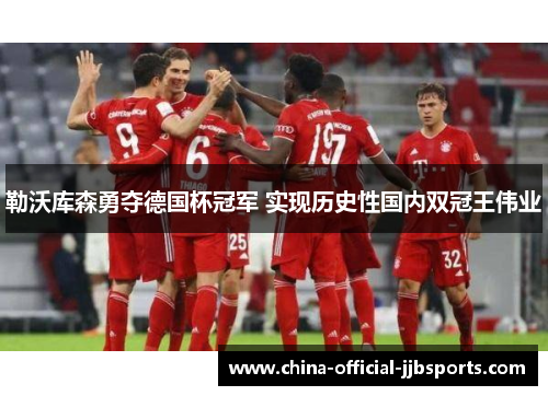 勒沃库森勇夺德国杯冠军 实现历史性国内双冠王伟业