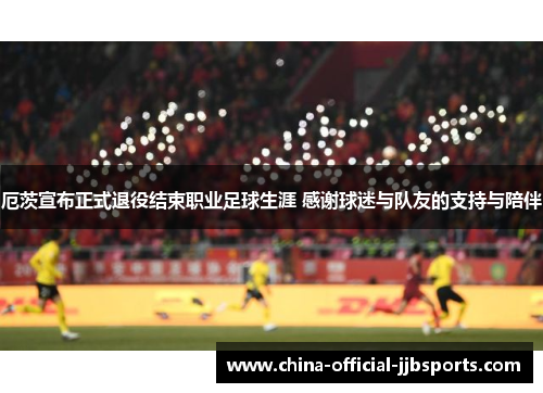 厄茨宣布正式退役结束职业足球生涯 感谢球迷与队友的支持与陪伴