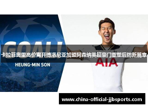 卡拉菲奥里高价离开博洛尼亚加盟阿森纳英超豪门重塑后防新篇章