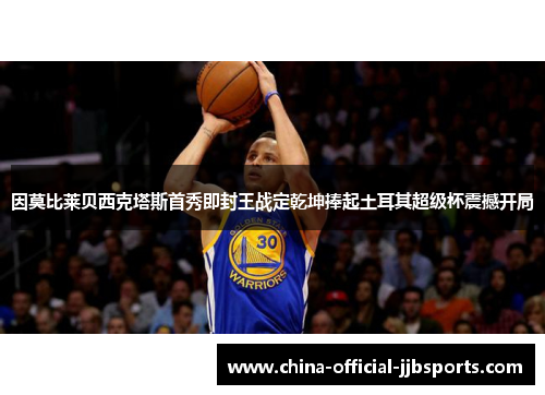 因莫比莱贝西克塔斯首秀即封王战定乾坤捧起土耳其超级杯震撼开局