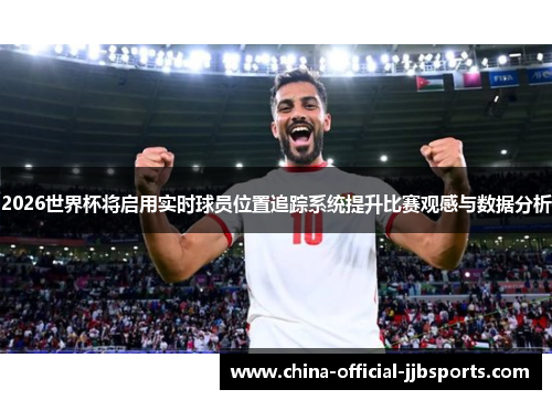 2026世界杯将启用实时球员位置追踪系统提升比赛观感与数据分析
