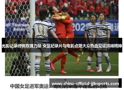 光影记录铿锵玫瑰力量 女足纪录片与电影点燃大众热血见证拼搏精神