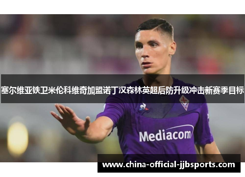塞尔维亚铁卫米伦科维奇加盟诺丁汉森林英超后防升级冲击新赛季目标 塞尔维亚铁卫米伦科维奇加盟诺丁汉森林英超后防升级冲击新赛季目标
