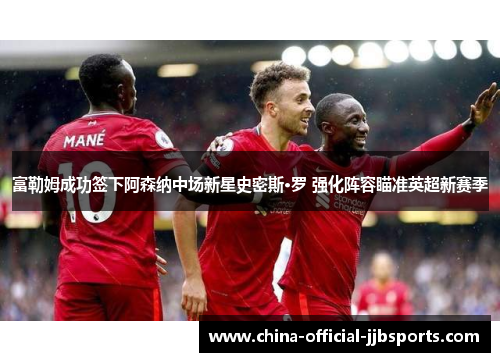 富勒姆成功签下阿森纳中场新星史密斯·罗 强化阵容瞄准英超新赛季