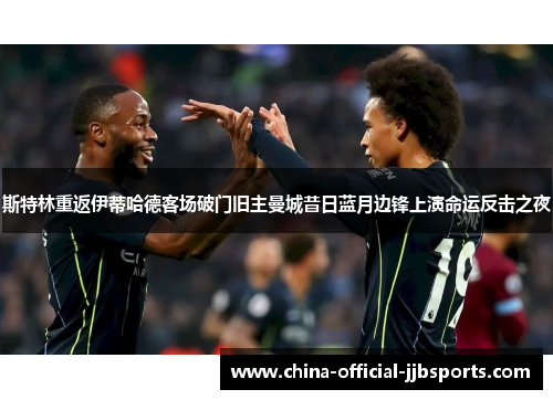 斯特林重返伊蒂哈德客场破门旧主曼城昔日蓝月边锋上演命运反击之夜