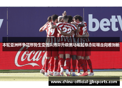 本轮亚洲杯争冠形势生变强队博弈升级黑马崛起悬念陡增走向难测新
