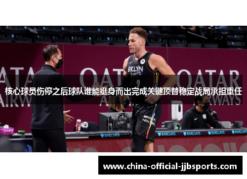 核心球员伤停之后球队谁能挺身而出完成关键顶替稳定战局承担重任