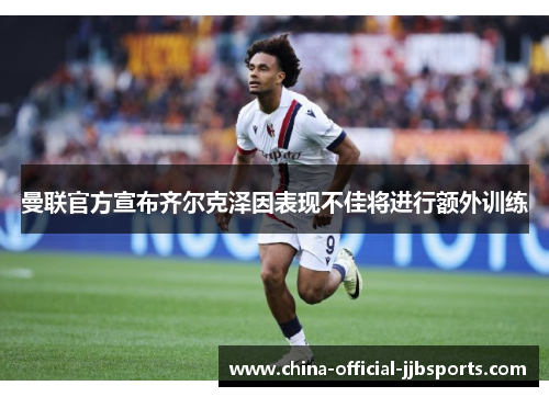 曼联官方宣布齐尔克泽因表现不佳将进行额外训练