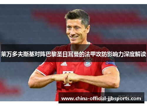 莱万多夫斯基对阵巴黎圣日耳曼的法甲攻防影响力深度解读 莱万多夫斯基对阵巴黎圣日耳曼的法甲攻防影响力深度解读