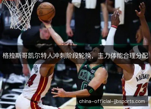 格拉斯哥凯尔特人冲刺阶段轮换,主力体能合理分配 格拉斯哥凯尔特人冲刺阶段轮换,主力体能合理分配