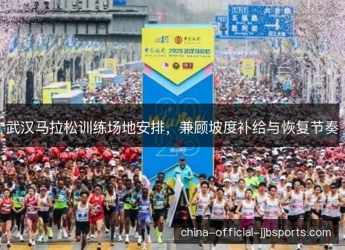 武汉马拉松训练场地安排,兼顾坡度补给与恢复节奏 武汉马拉松训练场地安排,兼顾坡度补给与恢复节奏