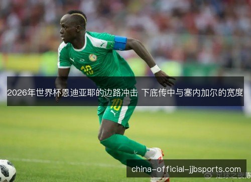 2026年世界杯恩迪亚耶的边路冲击 下底传中与塞内加尔的宽度 2026年世界杯恩迪亚耶的边路冲击 下底传中与塞内加尔的宽度